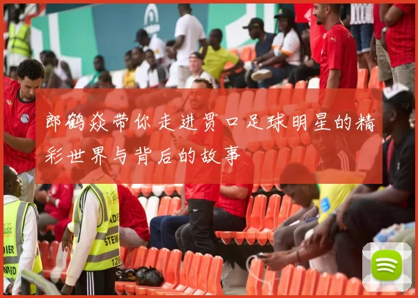 郎鹤焱带你走进贯口足球明星的精彩世界与背后的故事
