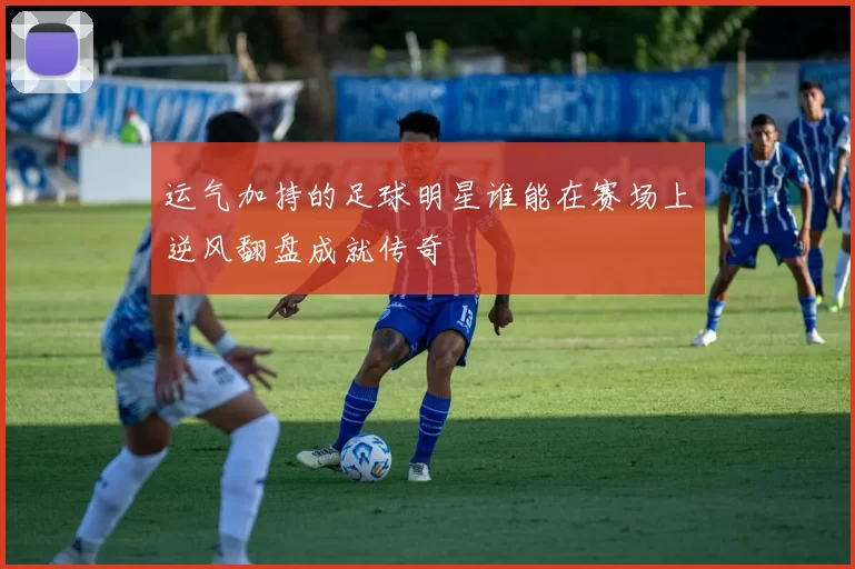 运气加持的足球明星谁能在赛场上逆风翻盘成就传奇