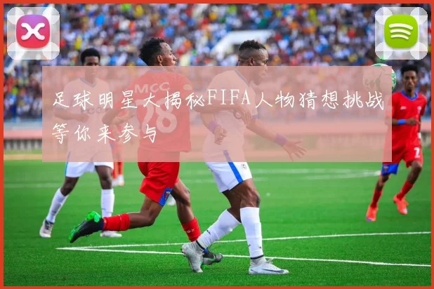 足球明星大揭秘FIFA人物猜想挑战等你来参与