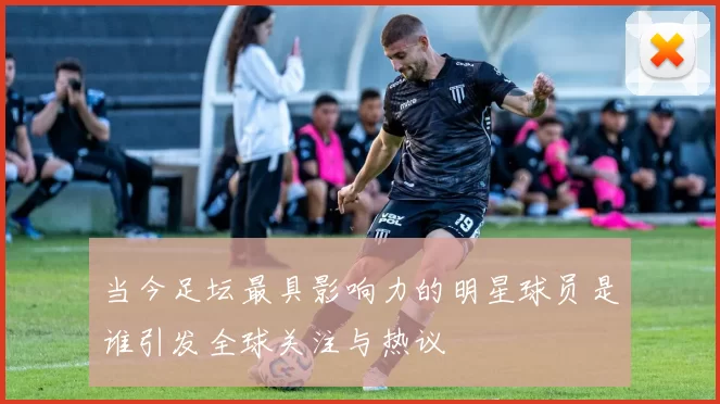 当今足坛最具影响力的明星球员是谁引发全球关注与热议