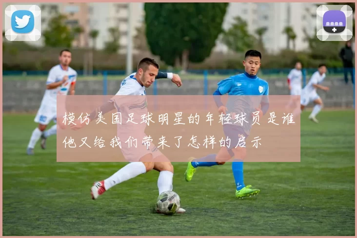 模仿美国足球明星的年轻球员是谁他又给我们带来了怎样的启示