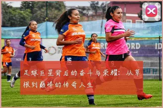足球巨星背后的奋斗与荣耀：从草根到巅峰的传奇人生
