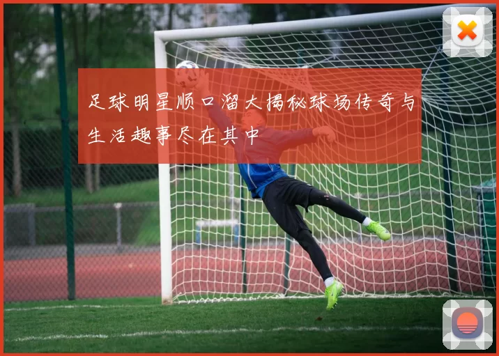 足球明星顺口溜大揭秘球场传奇与生活趣事尽在其中