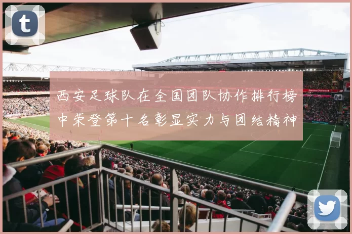 西安足球队在全国团队协作排行榜中荣登第十名彰显实力与团结精神