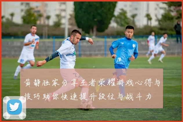 黄静独家分享王者荣耀游戏心得与技巧助你快速提升段位与战斗力