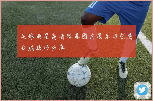 足球明星高清绿幕图片展示与创意合成技巧分享