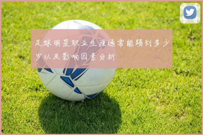 足球明星职业生涯通常能踢到多少岁以及影响因素分析