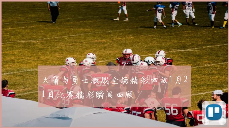 火箭与勇士激战全场精彩回放1月21日比赛精彩瞬间回顾