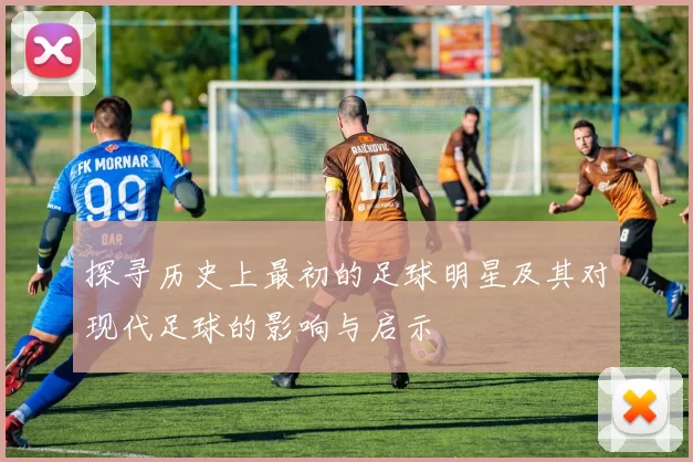 探寻历史上最初的足球明星及其对现代足球的影响与启示