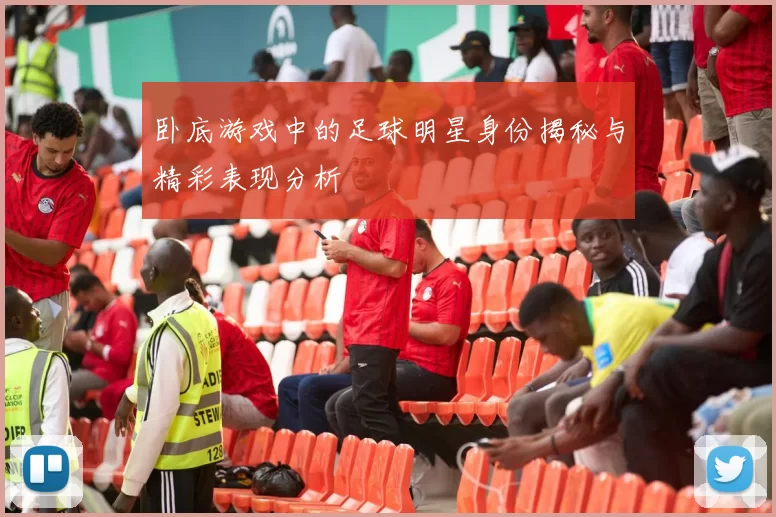 卧底游戏中的足球明星身份揭秘与精彩表现分析