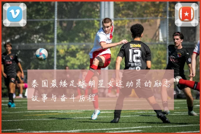 泰国最矮足球明星女运动员的励志故事与奋斗历程