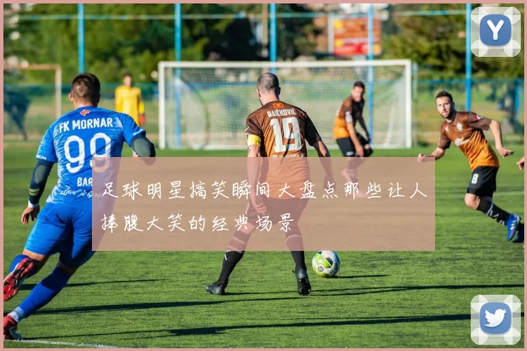 足球明星搞笑瞬间大盘点那些让人捧腹大笑的经典场景