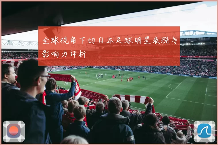 全球视角下的日本足球明星表现与影响力评析