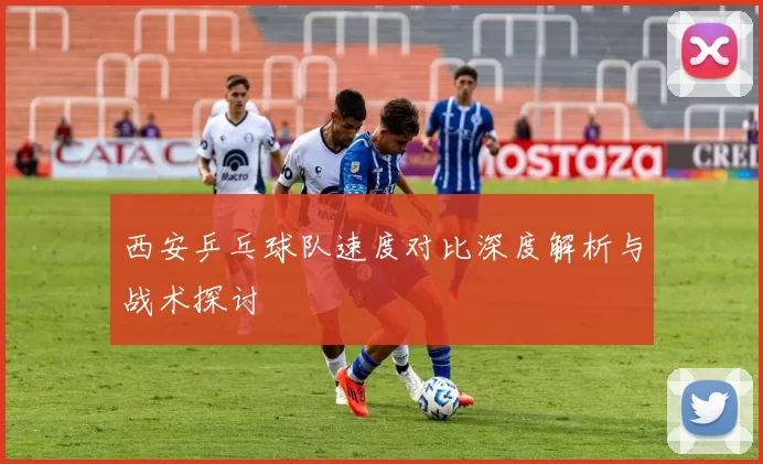 西安乒乓球队速度对比深度解析与战术探讨