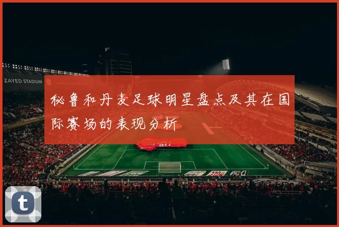秘鲁和丹麦足球明星盘点及其在国际赛场的表现分析