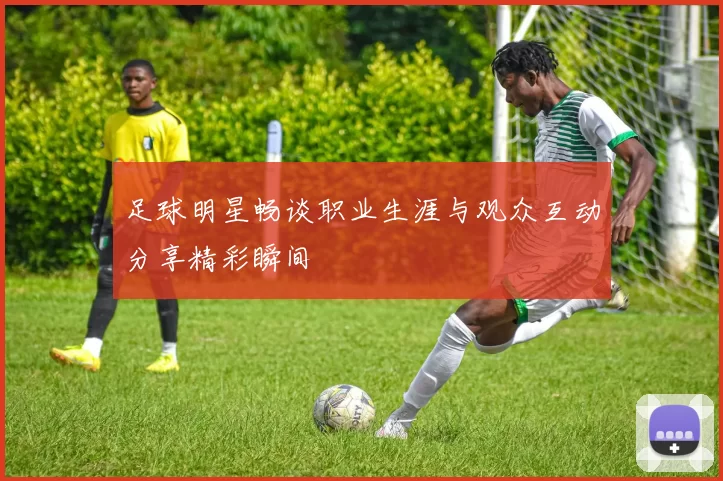 足球明星畅谈职业生涯与观众互动分享精彩瞬间
