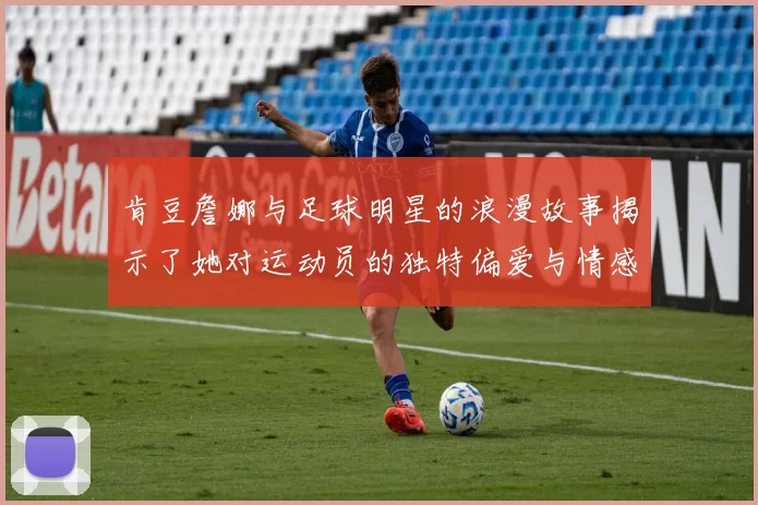 肯豆詹娜与足球明星的浪漫故事揭示了她对运动员的独特偏爱与情感纽带